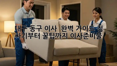 대구 동구 이사 🚚💨 완벽 가이드: 짐 싸기부터 꿀팁까지! #이사준비물