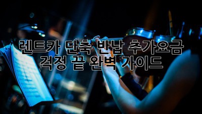 렌트카 단축 반납, 추가요금 걱정 끝! 완벽 가이드